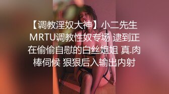 【调教淫奴大神】小二先生 MRTU调教性奴专场 逮到正在偷偷自慰的白丝姐姐 真.肉棒伺候 狠狠后入输出内射