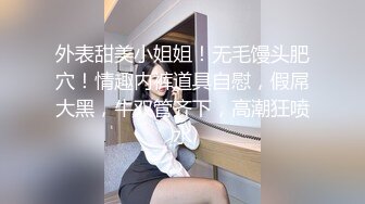 外表甜美小姐姐！无毛馒头肥穴！情趣内裤道具自慰，假屌大黑，牛双管齐下，高潮狂喷水