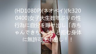 (HD1080P)(ネオペイ)(fc3200400)女子大生数年ぶりの性行為に自分を曝け出し「赤ちゃんできちゃう」と拒む身体に無許可生中出し！！