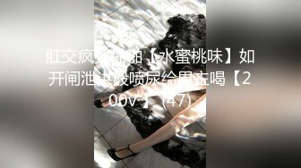 肛交疯狂啪啪【水蜜桃味】如开闸泄洪般喷尿给男主喝【200v 】 (47)