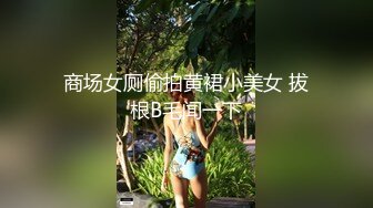 商场女厕偷拍黄裙小美女 拔根B毛闻一下