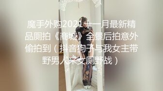 魔手外购2021十一月最新精品厕拍《商城》全景后拍意外偷拍到（抖音狗子与我女主带野男人来女厕野战）