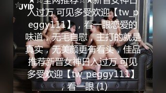 ★☆全网推荐☆★新晋女神日入过万 可见多受欢迎【tw_peggy111】，看一眼恋爱的味道，无毛自慰，主打的就是真实，无美颜更有看头，佳品推荐新晋女神日入过万 可见多受欢迎【tw_peggy111】，看一眼 (1)