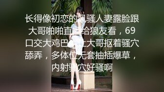 长得像初恋的风骚人妻露脸跟大哥啪啪直播给狼友看，69口交大鸡巴，让大哥抠着骚穴舔弄，多体位无套抽插爆草，内射骚穴好骚啊