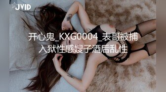 开心鬼_KXG0004_表哥被捕入狱性感嫂子酒后乱性