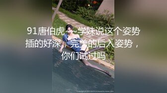 91唐伯虎~~学妹说这个姿势插的好深，完美的后入姿势，你们试过吗