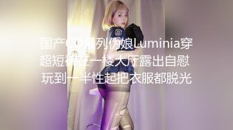 国产CD系列伪娘Luminia穿超短裤在一楼大厅露出自慰 玩到一半性起把衣服都脱光