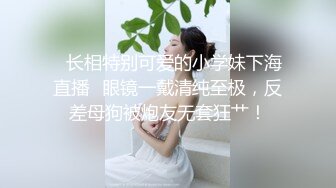 ✿长相特别可爱的小学妹下海直播✿眼镜一戴清纯至极，反差母狗被炮友无套狂艹！