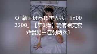 OF韩国极品TS美人妖「lin002200」【第1弹】玩滴蜡无套做爱男主连射两次1