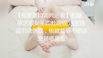 【极度重口调教必看】若曦、依艺双女王调教厕奴 语言挑逗引诱男奴，极致羞辱不够还交替喂黄金