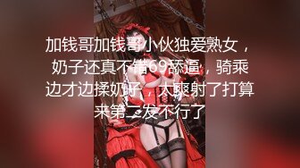 加钱哥加钱哥小伙独爱熟女，奶子还真不错69舔逼，骑乘边才边揉奶子，太爽射了打算来第二发不行了