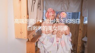 高端泄密☆★流出J先生约炮白白嫩嫩的美女同事