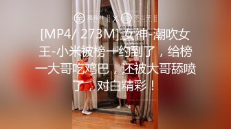 [MP4/ 273M] 女神-潮吹女王-小米被榜一约到了，给榜一大哥吃鸡巴，还被大哥舔喷了，对白精彩！