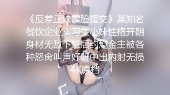 《反差正妹露脸援交》某知名餐饮企业实习生小妹性格开朗身材无敌下班后约炮金主被各种怒肏叫声好听中出内射无损4K原档