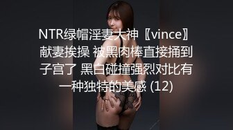 NTR绿帽淫妻大神〖vince〗献妻挨操 被黑肉棒直接捅到子宫了 黑白碰撞强烈对比有一种独特的美感 (12)