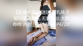 【新速片遞】 迷玩 巨乳妹子被玩逼玩菊花 无套输出 大奶哗哗 内射 [759MB/MP4/20:40]