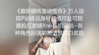 《最新硬核重磅推荐》万人追踪P站极品身材颜值可盐可甜露脸反差婊Xrei私拍完结~各种角色扮演啪啪情景剧白浆超多 (4)