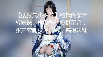 【瘦猴先生探花】约操良家年轻妹妹，推到各种摸挺配合，张开双腿扶屌插入，搞得妹妹受不了