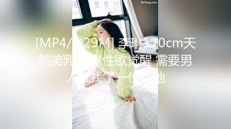 [MP4/ 929M] 李琳170cm天然美乳22岁性欲觉醒 需要男人就找了一位给她