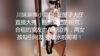 川妹麻辣小甜甜  在屋子大厅直接大秀，抽插自己的粉穴，合租的室友也在旁边秀，两女孩勾引网友 要喷水啦哥哥！