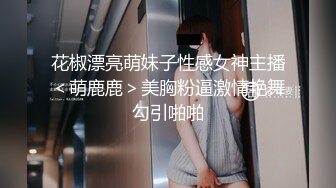 花椒漂亮萌妹子性感女神主播＜萌鹿鹿＞美胸粉逼激情艳舞勾引啪啪