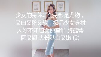 少女的身体2 全身都是尤物，又白又粉又软，极品少女身材太好不知道会便宜谁 胸挺臀圆又翘 大长腿白又嫩 (2)