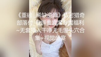 《重磅✅稀缺资源》私密猎奇部落付_费群贵宾席专属福利~无套插入干净无毛馒头穴合集~视觉盛宴