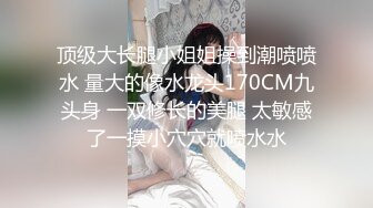 顶级大长腿小姐姐操到潮喷喷水 量大的像水龙头170CM九头身 一双修长的美腿 太敏感了一摸小穴穴就喷水水