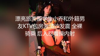 漂亮旅美留学生小乔和外籍男友KTV包房激情沙发震 全裸骑乘 后入怼着操内射