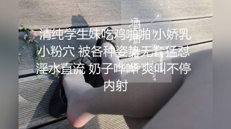 清纯学生妹吃鸡啪啪 小娇乳小粉穴 被各种姿势无套猛怼 淫水直流 奶子哗哗 爽叫不停 内射