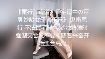 『尾行』夜道を帰宅途中の巨乳妙龄女子《乐乐》 鬼畜尾行 不法民宅侵入 趁她熟睡时强制交合说不要却随着兴奋开始迎合高潮