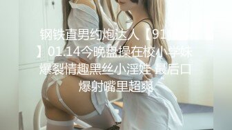 钢铁直男约炮达人【91狼探】01.14今晚盘操在校小学妹 爆裂情趣黑丝小淫娃 最后口爆射嘴里超爽