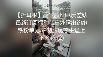 【折耳根】高气质NTR反差婊最新订阅福利，户外露出约炮铁粉单男3P制服诱惑生猛上下齐开 (2)