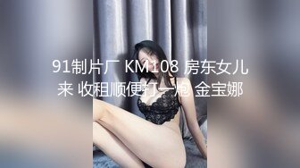 91制片厂 KM108 房东女儿来 收租顺便打一炮 金宝娜