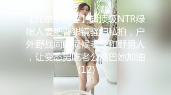 【北京小夫妻】超顶级NTR绿帽人妻肥臀眼镜骚妇私拍，户外野战同时伺候老公和野男人，让变态男吃老公鸡巴她加油 (12)