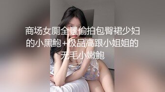 商场女厕全景偷拍包臀裙少妇的小黑鲍+极品高跟小姐姐的无毛小嫩鲍