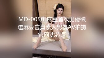 MD-0050_麻豆首次男優徵選麻豆會員素人男優AV拍摄官网沈芯语