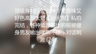 顶级身材反差女神！卖原味又好色高颜大奶【困困狗】私拍完结，各种紫薇露出啪啪被健身男友输出嗲叫不停，对话刺激 (24)