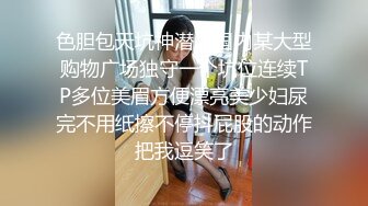 色胆包天坑神潜入国内某大型购物广场独守一个坑位连续TP多位美眉方便漂亮美少妇尿完不用纸擦不停抖屁股的动作把我逗笑了