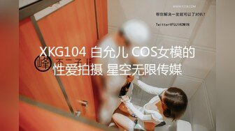 XKG104 白允儿 COS女模的性爱拍摄 星空无限传媒