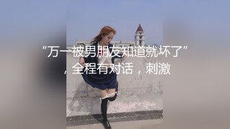 “万一被男朋友知道就坏了”，全程有对话，刺激