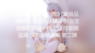 【海哥新作】约炮97年极品骚妹纸 竟是同学妹妹 新女主微醺粉嫩逼一线天 连续抽插猛操 操到眼神迷离 第二弹