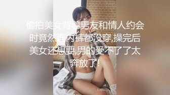 偷拍美女背着男友和情人约会时竟然连内裤都没穿,操完后美女还想要,男的受不了了太奔放了!