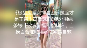 《极品反差女神泄密》露脸才是王道！高颜S级美鲍外围绿茶婊【波衣】福利群私拍，自摸百合啪啪用水柱冲逼自慰