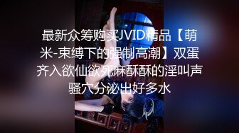 最新众筹购买JVID精品【萌米-束缚下的强制高潮】双蛋齐入欲仙欲死麻酥酥的淫叫声骚穴分泌出好多水