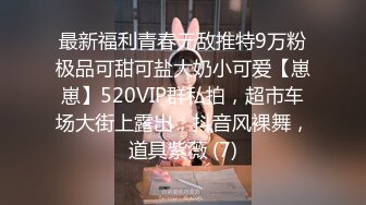 最新福利青春无敌推特9万粉极品可甜可盐大奶小可爱【崽崽】520VIP群私拍，超市车场大街上露出，抖音风裸舞，道具紫薇 (7)