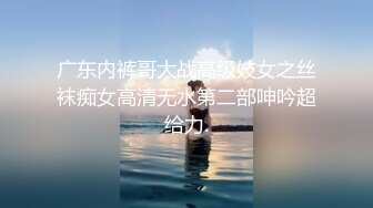 广东内裤哥大战高级妓女之丝袜痴女高清无水第二部呻吟超给力.