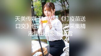 天美传媒 TMW30《打疫苗送口交》性感骚护士到府采集精液操出白浆 乐淆雪