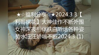 ★☆福利分享☆★2024.3.3【利哥探花】大神佳作不断外围女神深夜相伴肤白听话各种姿势水汪汪娇喘不断2024.3 (1)