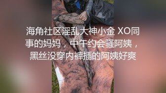 海角社区淫乱大神小金 XO同事的妈妈，中午约会骚阿姨，黑丝没穿内裤插的阿姨好爽